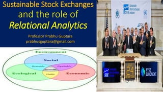 Sustainable Stock Exchanges
and the role of
Relational Analytics
Professor Prabhu Guptara
prabhusguptara@gmail.com
 