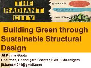 Building Green through
Sustainable Structural
Design
Jit Kumar Gupta
Chairman, Chandigarh Chapter, IGBC, Chandigarh
jit.kumar1944@gmail.com
 