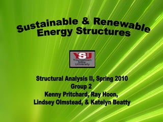 Sustainable & Renewable  Energy Structures Structural Analysis II, Spring 2010 Group 2  Kenny Pritchard, Ray Hoon,  Lindsey Olmstead, & Katelyn Beatty 