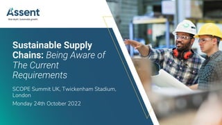 © Assent 2022 / assent.com
Sustainable Supply
Chains: Being Aware of
The Current
Requirements
SCOPE Summit UK, Twickenham Stadium,
London
Monday 24th October 2022
 