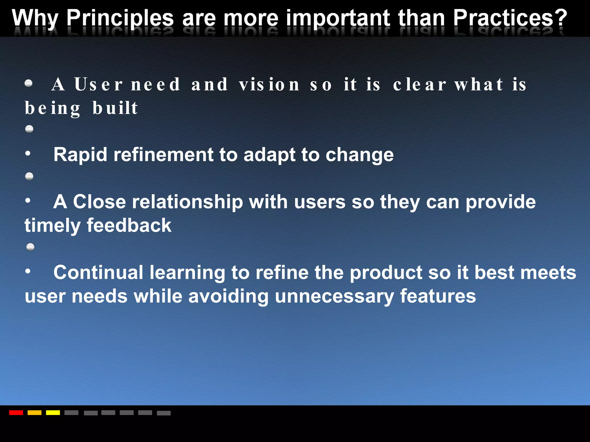 A User need and vision so it is clear what is being built Rapid refinement to adapt to change A Close relationship with users so they can provide timely feedback Continual learning to refine the product so it best meets user needs while avoiding unnecessary features 