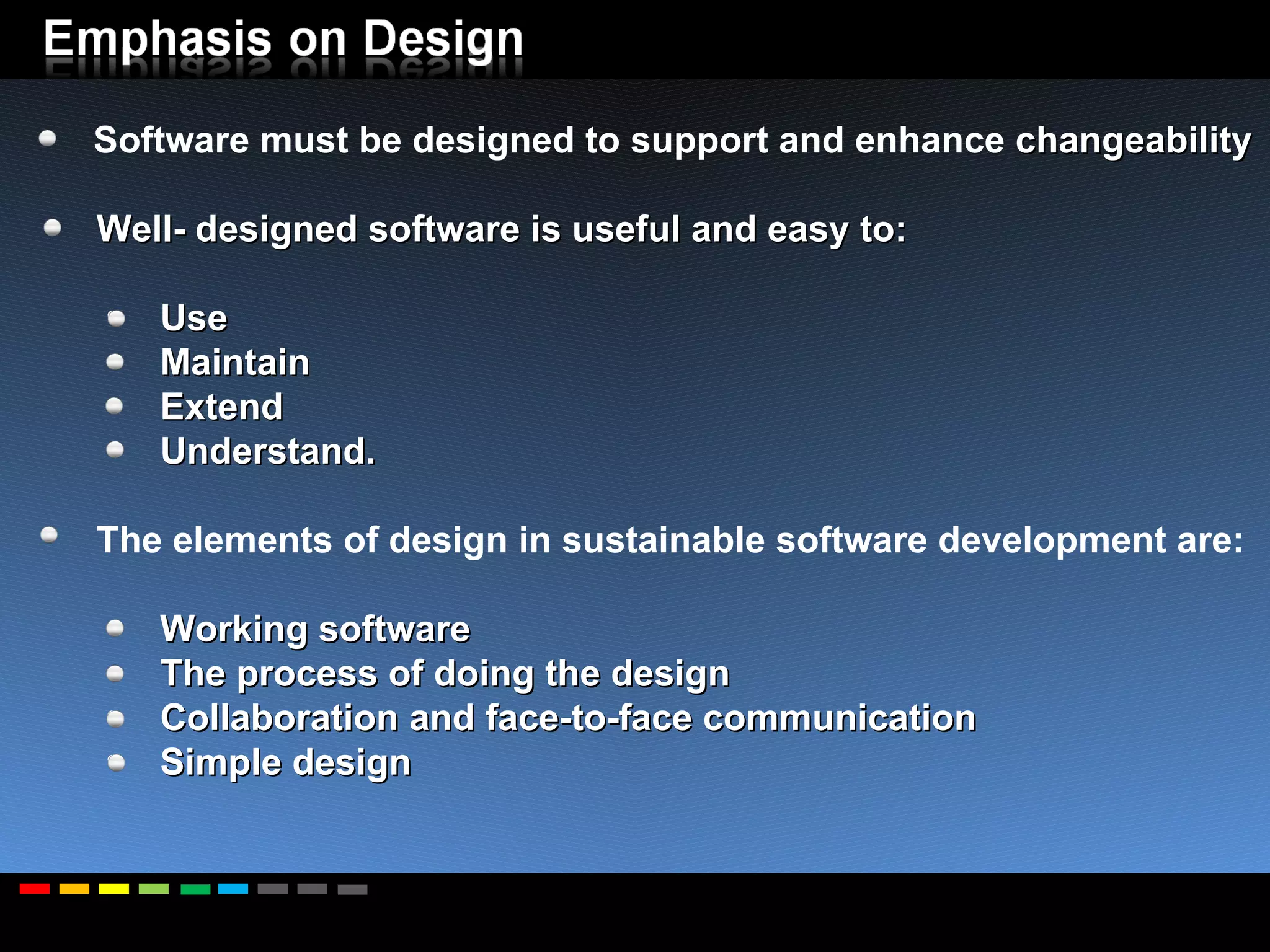 Software must be designed to support and enhance  changeability Well- designed software is useful and easy to: Use Maintain Extend Understand.    The elements of design in sustainable software development are: Working software The process of doing the design Collaboration and face-to-face communication Simple design   