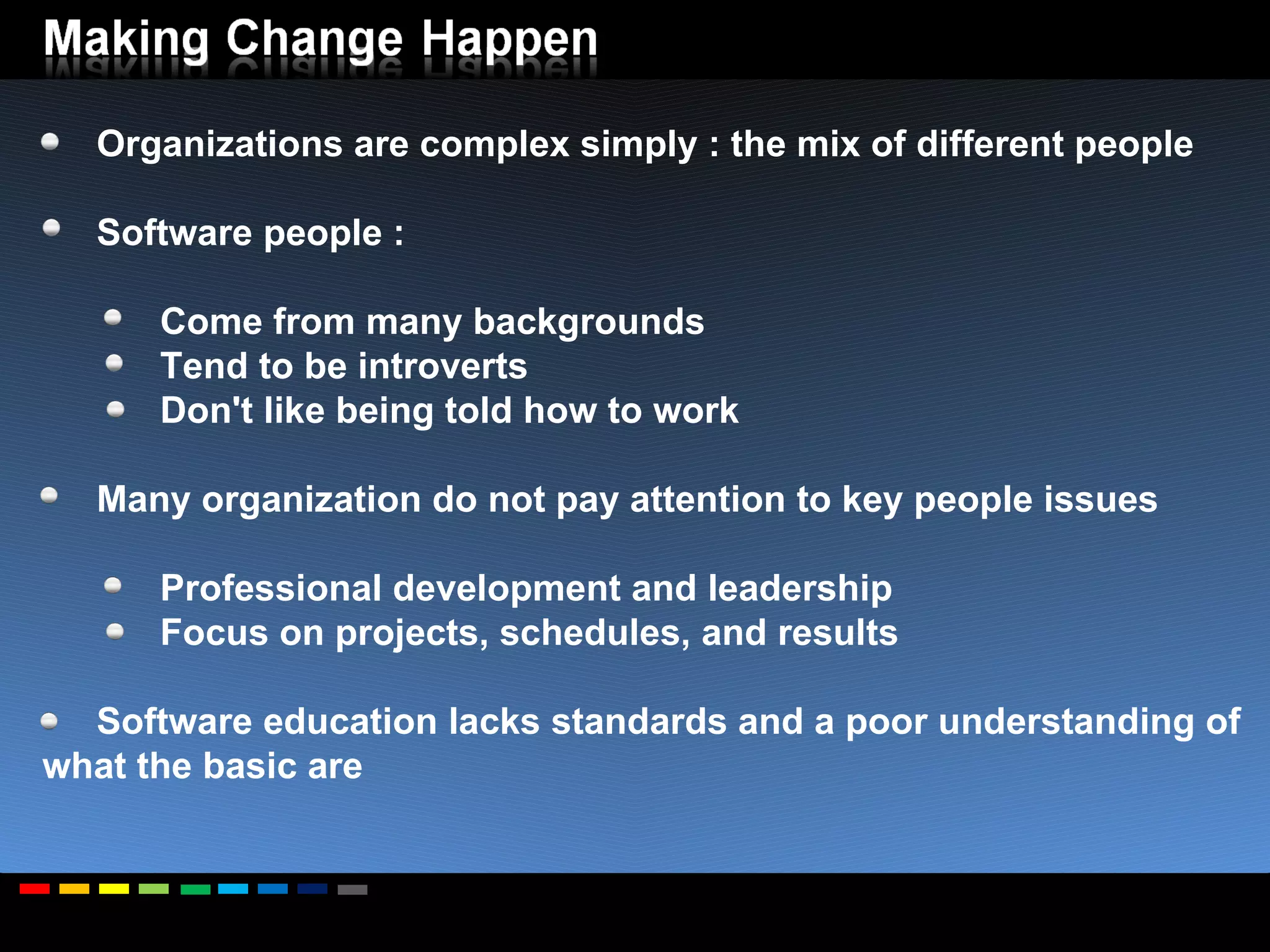 Organizations are complex simply : the mix of different people  Software people : Come from many backgrounds Tend to be introverts Don't like being told how to work Many organization do not pay attention to key people issues Professional development and leadership Focus on projects, schedules, and results Software education lacks standards and a poor understanding of what the basic are 