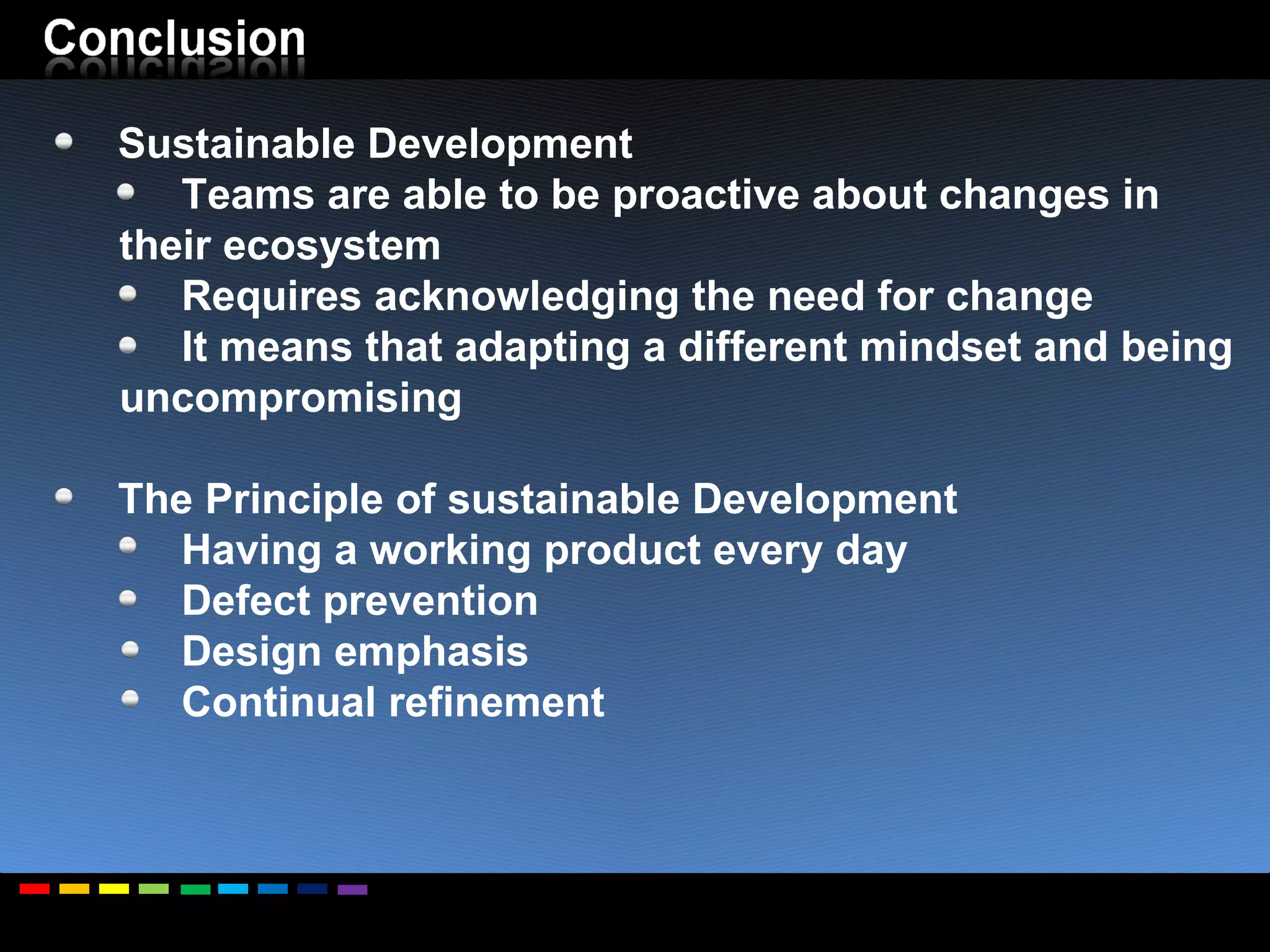 Sustainable Development Teams are able to be proactive about changes in their ecosystem Requires acknowledging the need for change It means that adapting a different mindset and being uncompromising The Principle of sustainable Development Having a working product every day Defect prevention  Design emphasis Continual refinement 