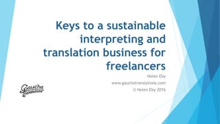 Keys to a sustainable
interpreting and
translation business for
freelancers
Helen Eby
www.gauchatranslations.com
© Helen Eby 2016
 