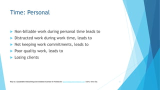 Time: Personal
 Non-billable work during personal time leads to
 Distracted work during work time, leads to
 Not keeping work commitments, leads to
 Poor quality work, leads to
 Losing clients
Keys to a sustainable interpreting and translation business for freelancers- gaucha@gauchatranslations.com ©2016, Helen Eby 23
 