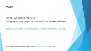 Math
CalPro, published by the ATA:
Can go from your target or from what the market will bear.
http://www.atanet.org/business_practices/calpro_us.php
Keys to a sustainable interpreting and translation business for freelancers- gaucha@gauchatranslations.com ©2016, Helen Eby 34
 