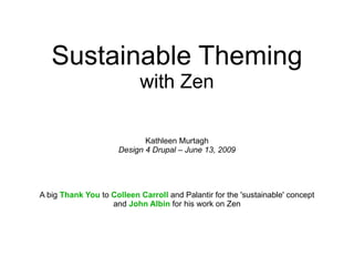 Sustainable Theming with Zen Kathleen Murtagh Design 4 Drupal – June 13, 2009 A big  Thank You  to  Colleen Carroll  and Palantir for the 'sustainable' concept and  John Albin  for his work on Zen 