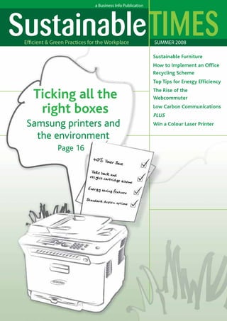 Sustainable Furniture
How to Implement an Office
Recycling Scheme
Top Tips for Energy Efficiency

	

Ticking all the
right boxes

Samsung printers and
	
the environment
	

Page 16

The Rise of the
Webcommuter
Low Carbon Communications

PLUS
Win a Colour Laser Printer

 