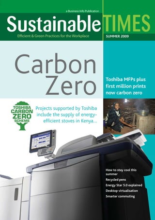 SUMMER 2009

Carbon
Zero

Toshiba MFPs plus
ﬁrst million prints
now carbon zero

Projects supported by Toshiba
include the supply of energyefﬁcient stoves in Kenya…

How to stay cool this
summer
Recycled pens
Energy Star 5.0 explained
Desktop virtualisation
Smarter commuting

 