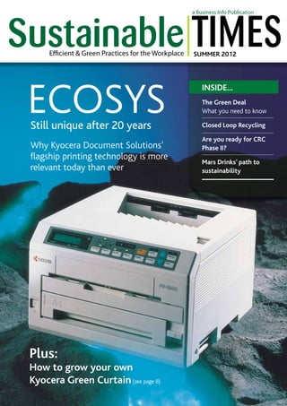 SUMMER 2012

ECOSYS
Still unique after 20 years

Why Kyocera Document Solutions’
flagship printing technology is more
relevant today than ever

Plus:
How to grow your own
Kyocera Green Curtain (see page 8)

INSIDE...
The Green Deal
What you need to know
Closed Loop Recycling
Are you ready for CRC
Phase II?
Mars Drinks’ path to
sustainability

 