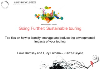 Going Further: Sustainable touring
Top tips on how to identify, manage and reduce the environmental
impacts of your touring
Luke Ramsay and Lucy Latham – Julie’s Bicycle
 