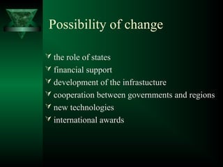 Possibility of change
 the role of states
 financial support
 development of the infrastucture
 cooperation between governments and regions
 new technologies
 international awards
 