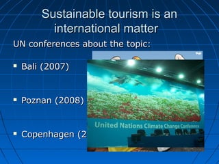 Sustainable tourism is anSustainable tourism is an
international matterinternational matter
UN conferences about the topic:UN conferences about the topic:
 Bali (2007)Bali (2007)
 Poznan (2008)Poznan (2008)
 Copenhagen (2009)Copenhagen (2009)
 