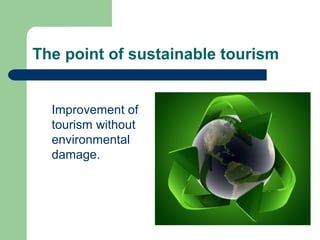 The point of sustainable tourism
Improvement of
tourism without
environmental
damage.
 