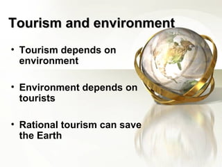 Tourism and environmentTourism and environment
• Tourism depends on
environment
• Environment depends on
tourists
• Rational tourism can save
the Earth
 
