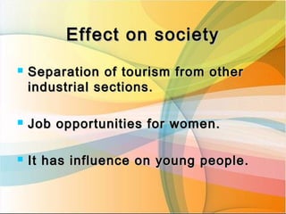 Effect on societyEffect on society
 Separation of tourism from otherSeparation of tourism from other
industrial sections.industrial sections.
 Job opportunities for women.Job opportunities for women.
 It has influence on young people.It has influence on young people.
 