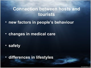 Connection between hosts and
tourists
• new factors in people’s behaviour
• changes in medical care
• safety
• differences in lifestyles
 