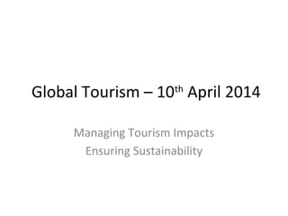 Global Tourism – 10th
April 2014
Managing Tourism Impacts
Ensuring Sustainability
 