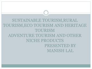SUSTAINABLE TOURISM,RURAL
TOURISM,ECO TOURISM AND HERITAGE
TOURISM
ADVENTURE TOURISM AND OTHER
NICHE PRODUCTS
PRESENTED BY
MANISH LAL
 