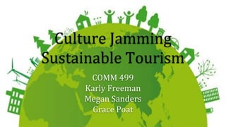Culture Jamming
Sustainable Tourism
COMM 499
Karly Freeman
Megan Sanders
Grace Poat
 