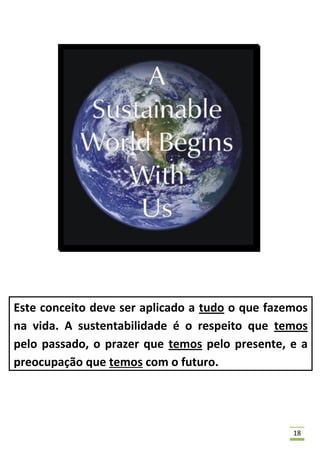 Este conceito deve ser aplicado a tudo o que fazemos
na vida. A sustentabilidade é o respeito que temos
pelo passado, o prazer que temos pelo presente, e a
preocupação que temos com o futuro.




                                                 18
 