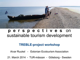 p e r s p e c t i v e s on
sustainable tourism development
TREBLE-project workshop
Aivar Ruukel - Estonian Ecotourism Association
21. March 2014 - TUR-mässan - Göteborg - Sweden
 