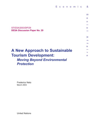 E c o n o m i c     &




                                                 S o c i a l
ST/ESA/2003/DP/29
DESA Discussion Paper No. 29




                                                 A f f a i r s
A New Approach to Sustainable
Tourism Development:
    Moving Beyond Environmental
    Protection




    Frederico Neto
    March 2003




    United Nations
 