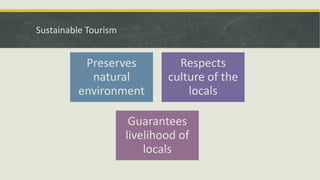 Sustainable Tourism
Preserves
natural
environment
Respects
culture of the
locals
Guarantees
livelihood of
locals
 