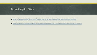 More Helpful Sites
 http://www.mdgfund.org/program/sustainableculturaltourismnamibia
 http://www.worldwildlife.org/stories/namibia-s-sustainable-tourism-success
 