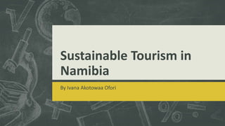 Sustainable Tourism in
Namibia
By Ivana Akotowaa Ofori
 