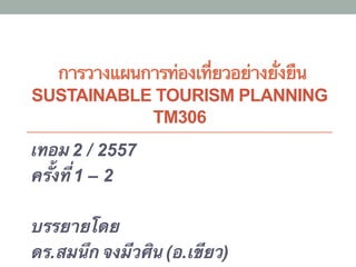 การวางแผนการท่องเที่ยวอย่างยั่งยืน
SUSTAINABLE TOURISM PLANNING
TM306
เทอม 2 / 2557
ครั้งที่ 1 – 2
บรรยายโดย
ดร.สมนึก จงมีวศิน (อ.เขียว)
 