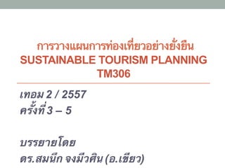 การวางแผนการท่องเที่ยวอย่างยั่งยืน
SUSTAINABLE TOURISM PLANNING
TM306
เทอม 2 / 2557
ครั้งที่ 3 – 5
บรรยายโดย
ดร.สมนึก จงมีวศิน (อ.เขียว)
 