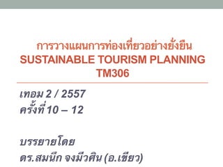 การวางแผนการท่องเที่ยวอย่างยั่งยืน
SUSTAINABLE TOURISM PLANNING
TM306
เทอม 2 / 2557
ครั้งที่ 10 – 12
บรรยายโดย
ดร.สมนึก จงมีวศิน (อ.เขียว)
 