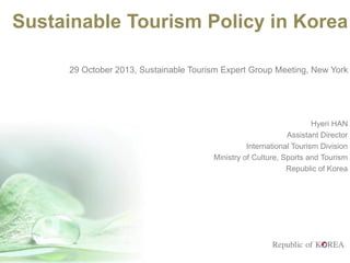 Sustainable Tourism Policy in Korea
29 October 2013, Sustainable Tourism Expert Group Meeting, New York
Hyeri HAN
Assistant Director
International Tourism Division
Ministry of Culture, Sports and Tourism
Republic of Korea
 