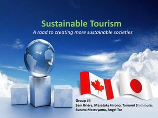 Sustainable Tourism
A road to creating more sustainable societies




                   Group #4
                   Sam Brière, Masatake Hirono, Tomomi Shimmura,
                   Suzuna Matsuyama, Angel Tse
 
