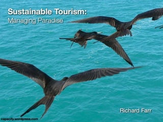 Sustainable Tourism: 
Managing Paradise 
Richard Farr 
capacify.wordpress.com 
 