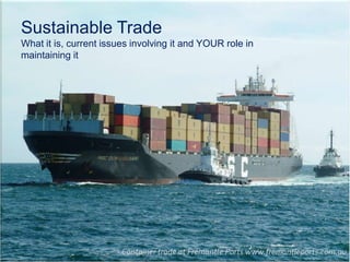 Sustainable Trade What it is, current issues involving it and YOUR role in maintaining it Container trade at Fremantle Ports www.fremantleports.com.au 