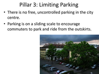 Pillar 3: Limiting Parking,[object Object],There is no free, uncontrolled parking in the city centre.,[object Object],Parking is on a sliding scale to encourage commuters to park and ride from the outskirts.,[object Object]