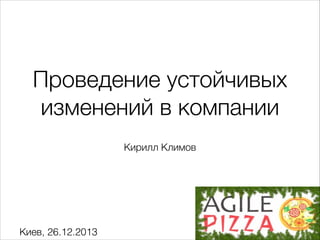 Проведение устойчивых
изменений в компании
Кирилл Климов

Киев, 26.12.2013

 