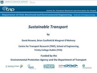   Sustainable Transport  by  David Browne, Brian Caulfield & Margaret O’Mahony   Centre for Transport Research (TRIP), School of Engineering,  Trinity College Dublin (TCD)    Funded by the  Environmental Protection Agency and the Department of Transport 