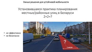 Умные решения для устойчивой мобильности
Установившаяся практика планирования
местных/районных улиц в Беларуси
2+2=?
• не эффективно
• не безопасно
 
