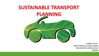 SUSTAINABLE TRANSPORT
PLANNING
SUBMITTED BY :
MOHIT PANCHAL (15001515006)
RIYA MAJOKA (15001515013)
MCREM
 