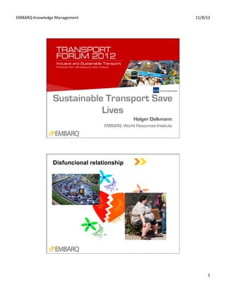 EMBARQ	
  Knowledge	
  Management	
                                         11/8/12	
  




                     Sustainable Transport Save
                                Lives
                                                      Holger Dalkmann
                                        EMBARQ, World Resources Institute




                     Disfuncional relationship




                                                                                    1	
  
 