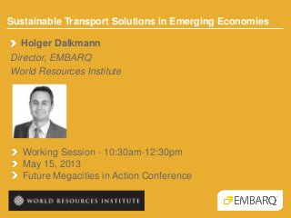 Sustainable Transport Solutions in Emerging Economies
Working Session - 10:30am-12:30pm
May 15, 2013
Future Megacities in Action Conference
Holger Dalkmann
Director, EMBARQ
World Resources Institute
 