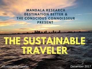2016	Sustainability	in	
Travel	&	Tourism
THE SUSTAINABLE
TRAVELER
December 2017#SustainableTraveler
MANDALA RESEARCH
DESTINATION BETTER &
THE CONSCIOUS CONNOISSEUR
PRESENT
 