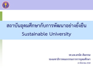 สถาบันอุดมศึกษากับการพัฒนาอย่างยั่งยืน
Sustainable University
รศ.นพ.สรนิต ศิลธรรม
รองเลขาธิการคณะกรรมการการอุดมศึกษา
14 สิงหาคม 2558
 