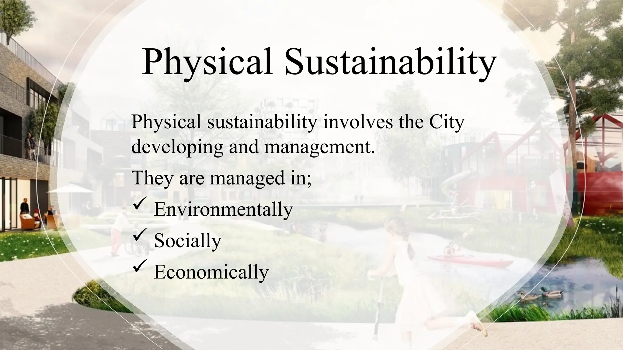 Physical Sustainability
Physical sustainability involves the City
developing and management.
They are managed in;
 Environmentally
 Socially
 Economically
 