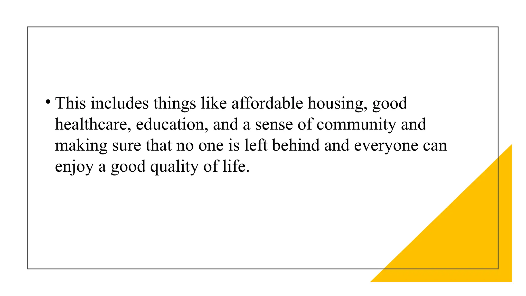 • This includes things like affordable housing, good
healthcare, education, and a sense of community and
making sure that no one is left behind and everyone can
enjoy a good quality of life.
 