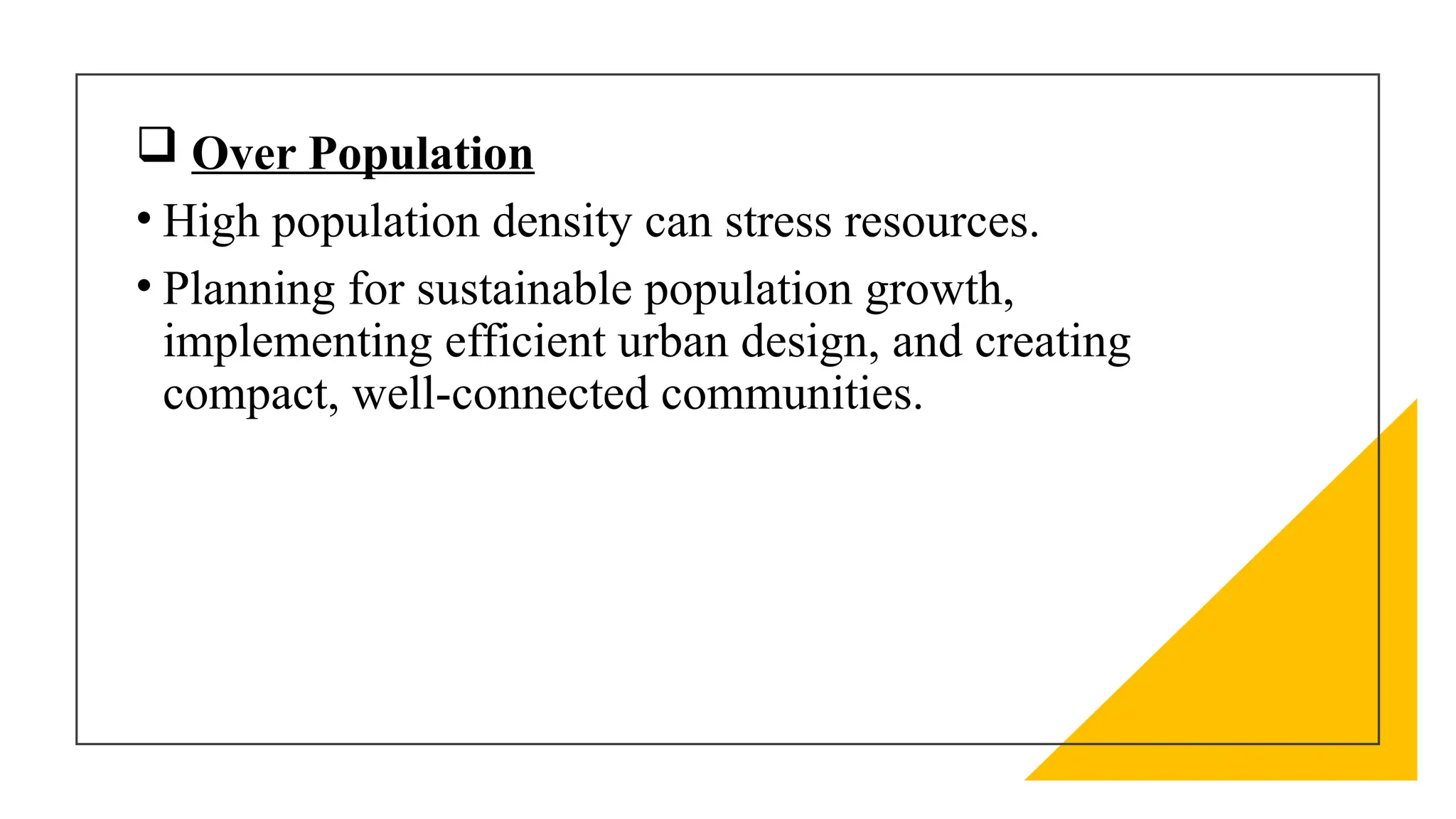  Over Population
• High population density can stress resources.
• Planning for sustainable population growth,
implementing efficient urban design, and creating
compact, well-connected communities.
 